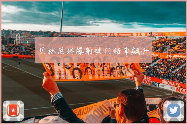 贝林厄姆爆射破门赔率飙升