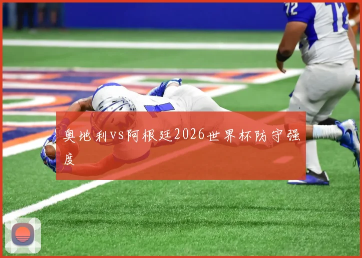 奥地利vs阿根廷2026世界杯防守强度
