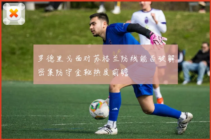 罗德里戈面对苏格兰防线能否破解密集防守金靴热度前瞻