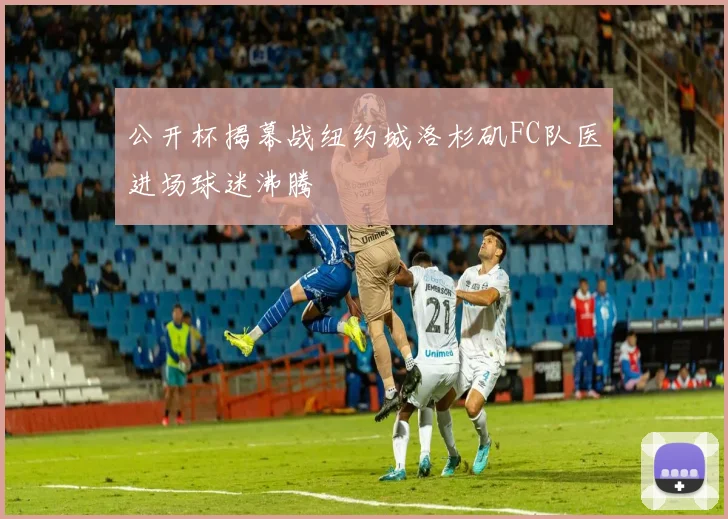 公开杯揭幕战纽约城洛杉矶FC队医进场球迷沸腾