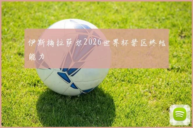 伊斯梅拉萨尔2026世界杯禁区终结能力