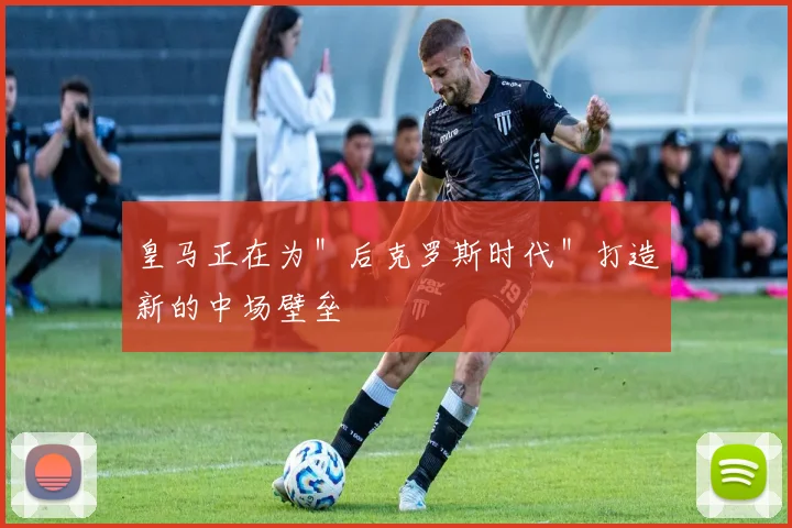 皇马正在为＂后克罗斯时代＂打造新的中场壁垒