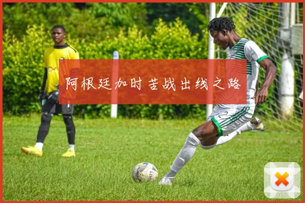 阿根廷加时苦战出线之路