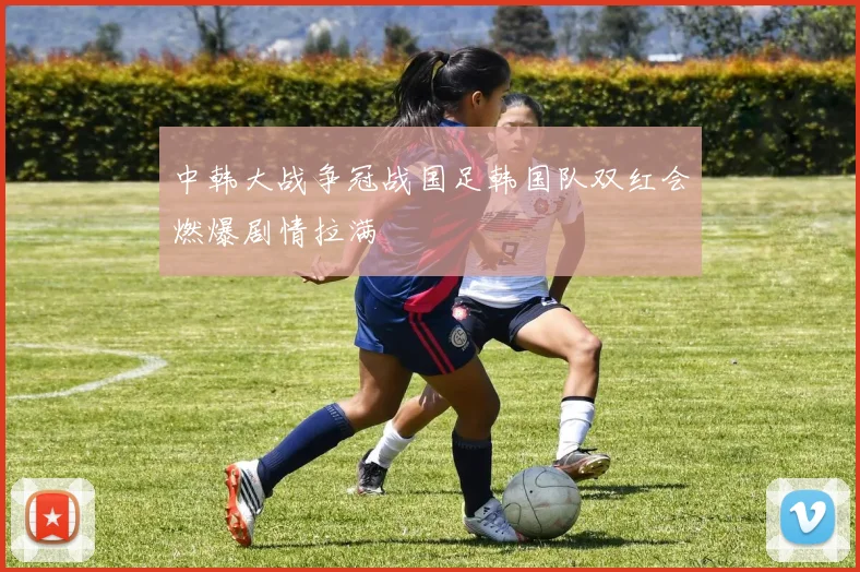 中韩大战争冠战国足韩国队双红会燃爆剧情拉满