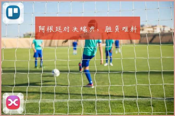 阿根廷对决瑞典，胜负难料