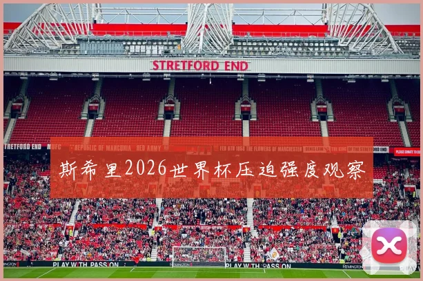斯希里2026世界杯压迫强度观察