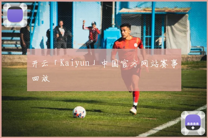 开云「Kaiyun」中国官方网站赛事回放
