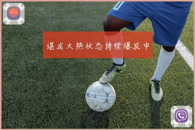 谌龙火热状态持续爆发中