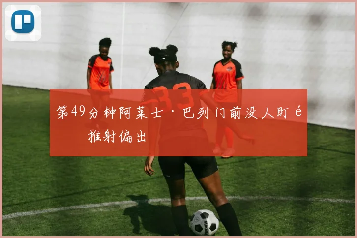 第49分钟阿莱士·巴列门前没人盯防推射偏出