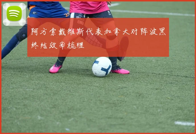 阿方索戴维斯代表加拿大对阵波黑终结效率梳理