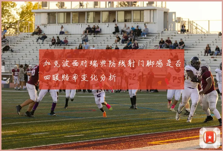 加克波面对瑞典防线射门脚感是否回暖赔率变化分析