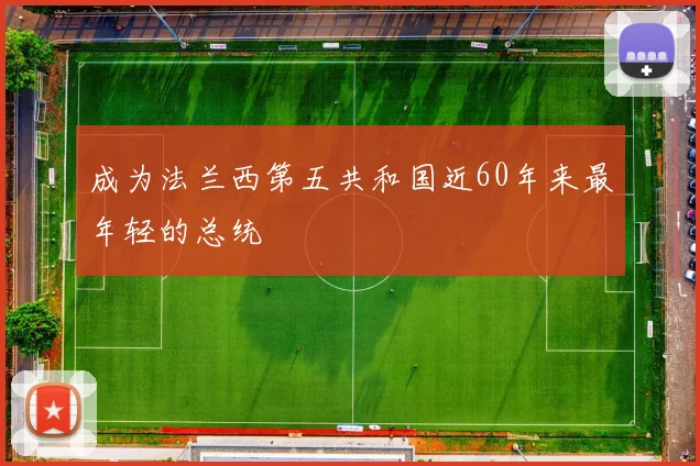 成为法兰西第五共和国近60年来最年轻的总统