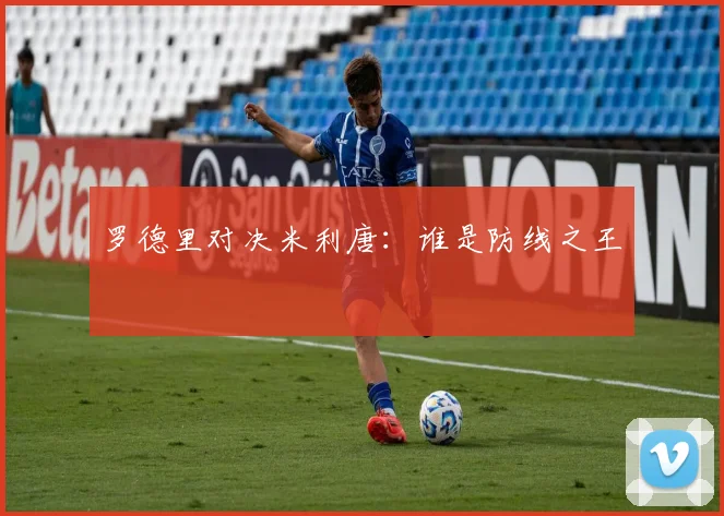 罗德里对决米利唐：谁是防线之王