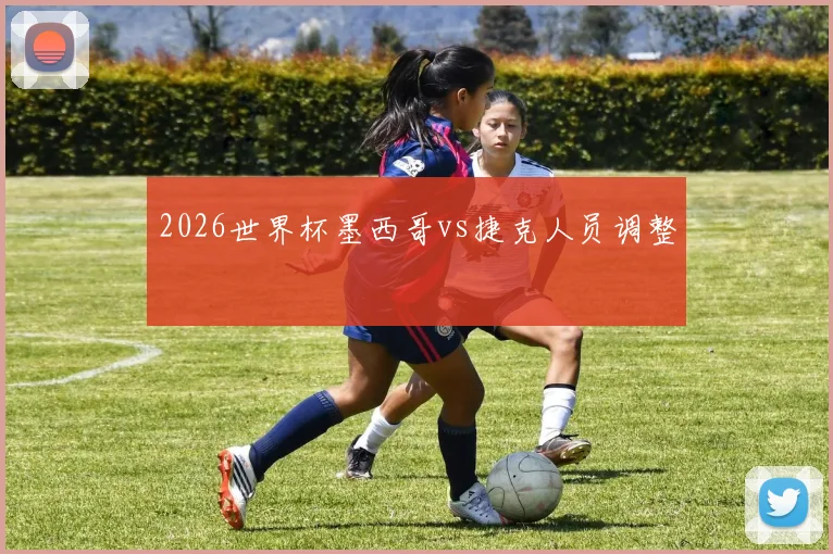 2026世界杯墨西哥vs捷克人员调整