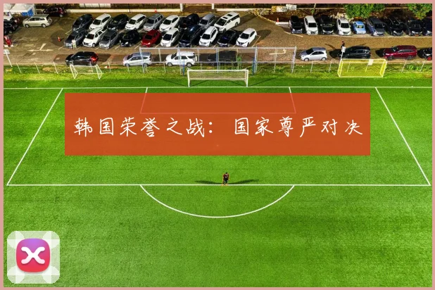 韩国荣誉之战：国家尊严对决