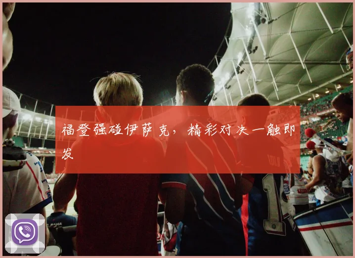 福登强碰伊萨克，精彩对决一触即发