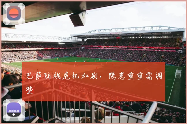 巴萨防线危机加剧，隐患重重需调整