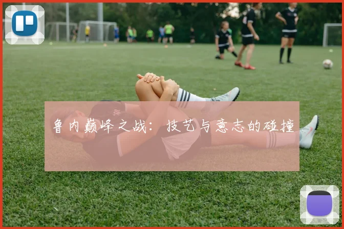 鲁内巅峰之战：技艺与意志的碰撞