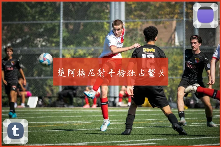 楚阿梅尼射手榜独占鳌头