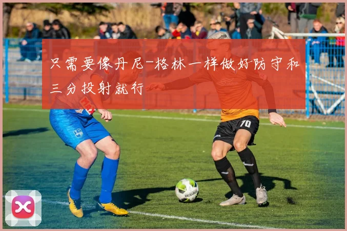 只需要像丹尼-格林一样做好防守和三分投射就行