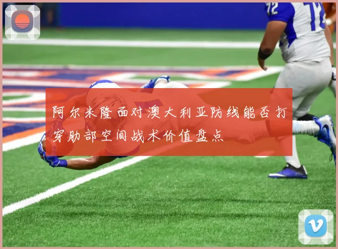 阿尔米隆面对澳大利亚防线能否打穿肋部空间战术价值盘点