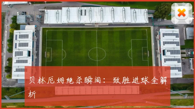 贝林厄姆绝杀瞬间：致胜进球全解析