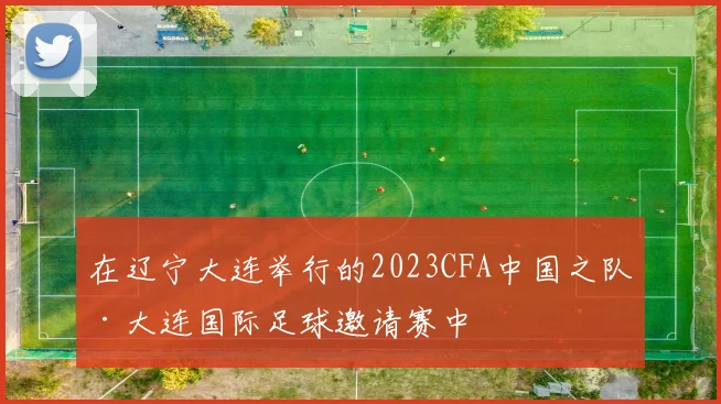 在辽宁大连举行的2023CFA中国之队·大连国际足球邀请赛中