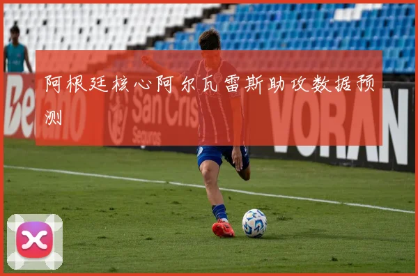 阿根廷核心阿尔瓦雷斯助攻数据预测