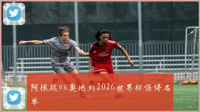 阿根廷vs奥地利2026世界杯伤停名单