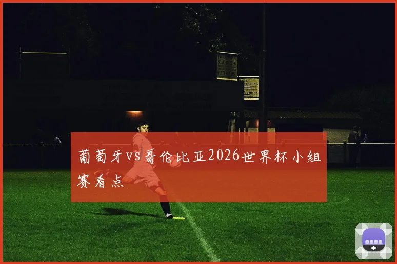 葡萄牙vs哥伦比亚2026世界杯小组赛看点