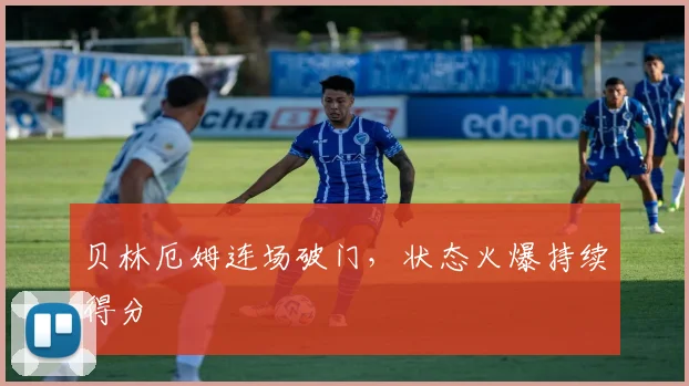 贝林厄姆连场破门，状态火爆持续得分