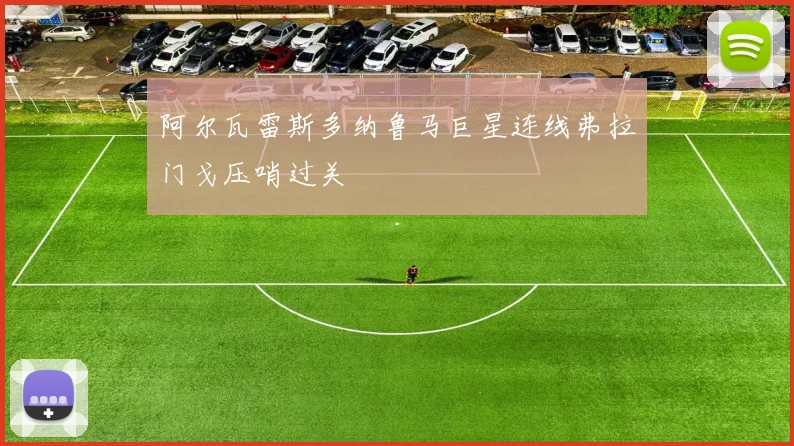 阿尔瓦雷斯多纳鲁马巨星连线弗拉门戈压哨过关