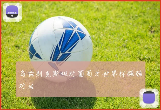 乌兹别克斯坦对葡萄牙世界杯强强对话
