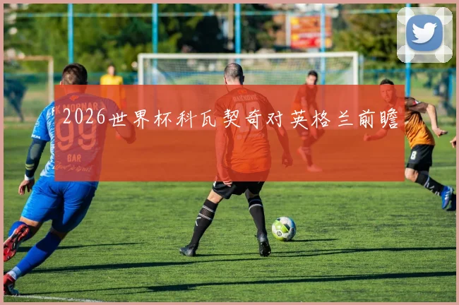 2026世界杯科瓦契奇对英格兰前瞻