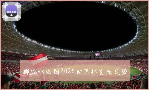 挪威vs法国2026世界杯首轮走势