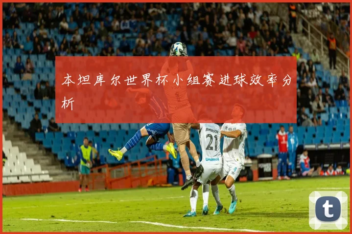 本坦库尔世界杯小组赛进球效率分析