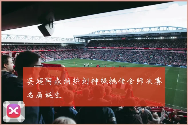 英超阿森纳热刺神级挑传会师决赛名局诞生