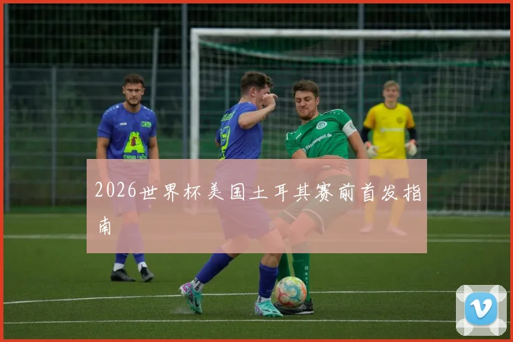 2026世界杯美国土耳其赛前首发指南
