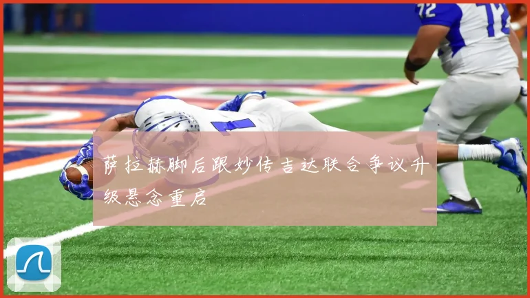 萨拉赫脚后跟妙传吉达联合争议升级悬念重启