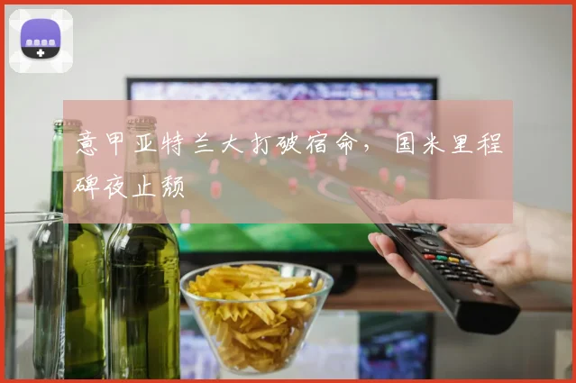 意甲亚特兰大打破宿命，国米里程碑夜止颓