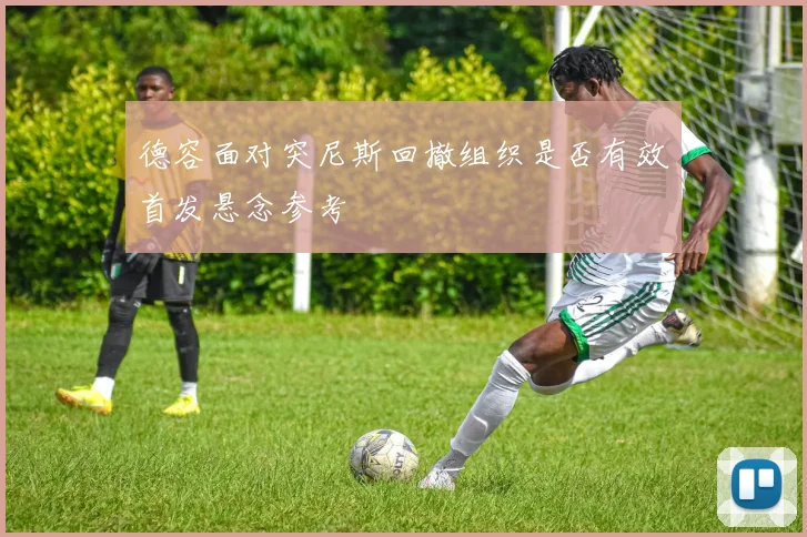 德容面对突尼斯回撤组织是否有效首发悬念参考