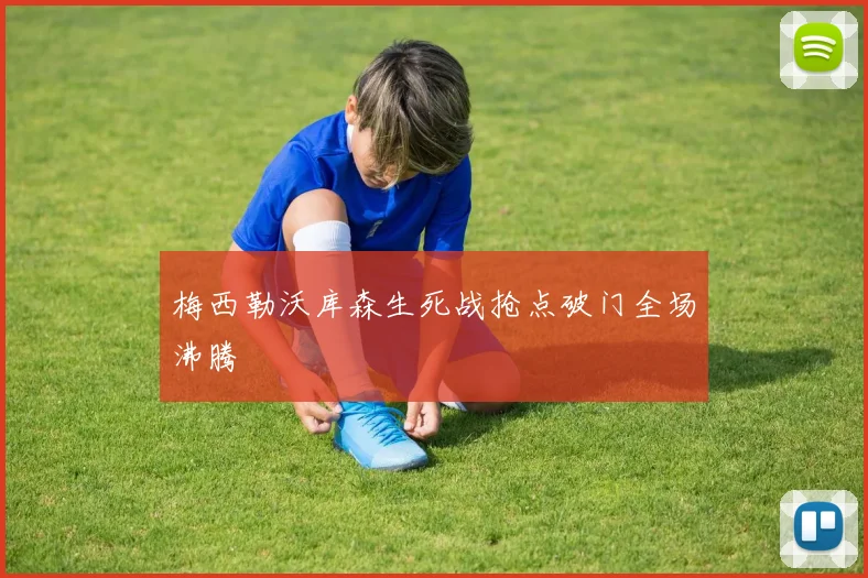 梅西勒沃库森生死战抢点破门全场沸腾
