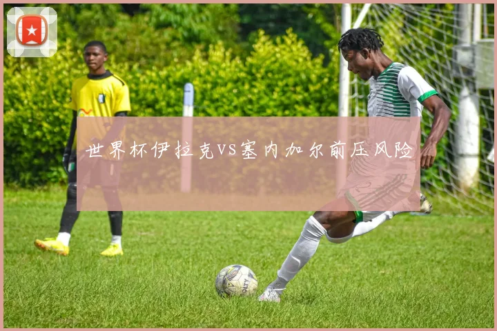世界杯伊拉克vs塞内加尔前压风险
