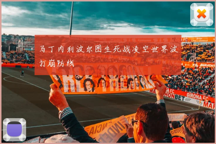 马丁内利波尔图生死战凌空世界波打崩防线