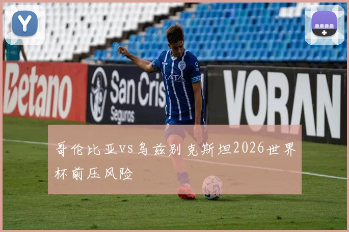 哥伦比亚vs乌兹别克斯坦2026世界杯前压风险