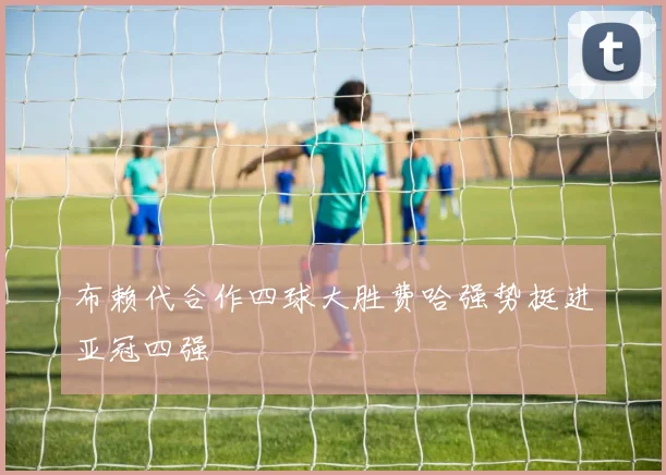 布赖代合作四球大胜费哈强势挺进亚冠四强