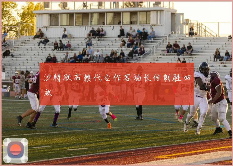 沙特联布赖代合作客场长传制胜回放