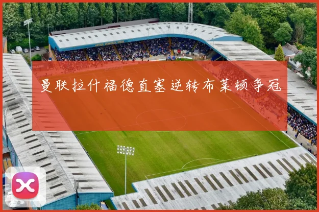 曼联拉什福德直塞逆转布莱顿争冠
