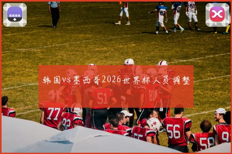 韩国vs墨西哥2026世界杯人员调整