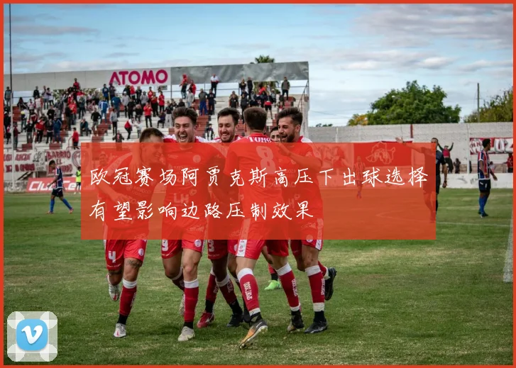 欧冠赛场阿贾克斯高压下出球选择有望影响边路压制效果